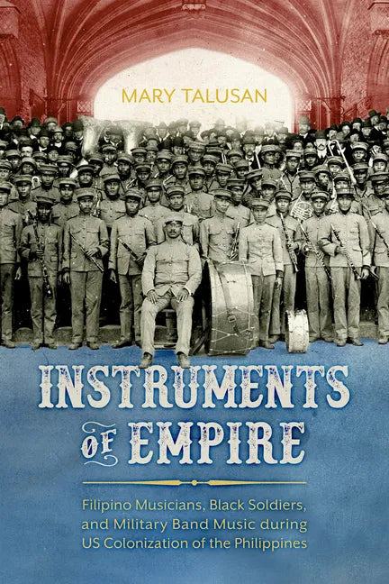 Instruments of Empire: Filipino Musicians, Black Soldiers, and Military Band Music During Us Colonization of the Philippines - Paperback
