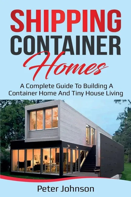 Shipping Container Homes: A Complete Guide to Building a Container Home and Tiny House Living - Paperback