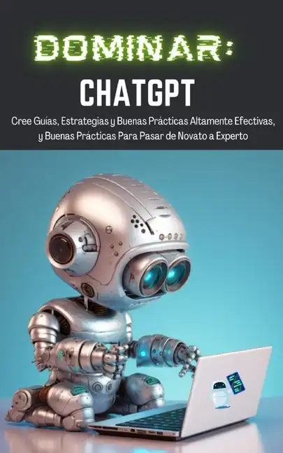 Dominar ChatGPT: Cree Guías, Estrategias y Buenas Prácticas Altamente Efectivas, y Buenas Prácticas Para Pasar de Novato a Experto - Paperback