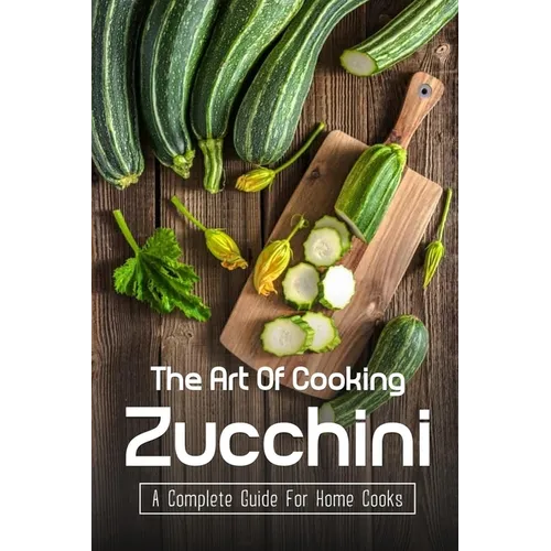 The Art Of Cooking Zucchini: A Complete Guide For Home Cooks: Zucchini Recipes For Grilling - Paperback
