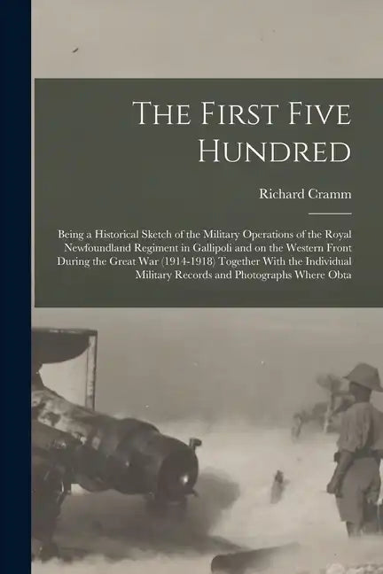 The First Five Hundred; Being a Historical Sketch of the Military Operations of the Royal Newfoundland Regiment in Gallipoli and on the Western Front - Paperback