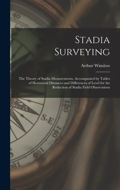 Stadia Surveying: the Theory of Stadia Measurements, Accompanied by Tables of Horizontal Distances and Differences of Level for the Redu - Hardcover
