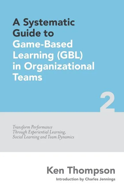 A Systematic Guide To Game-based Learning (GBL) In Organizational Teams: Transform Performance Through Experiential Learning, Social Learning and Team - Paperback
