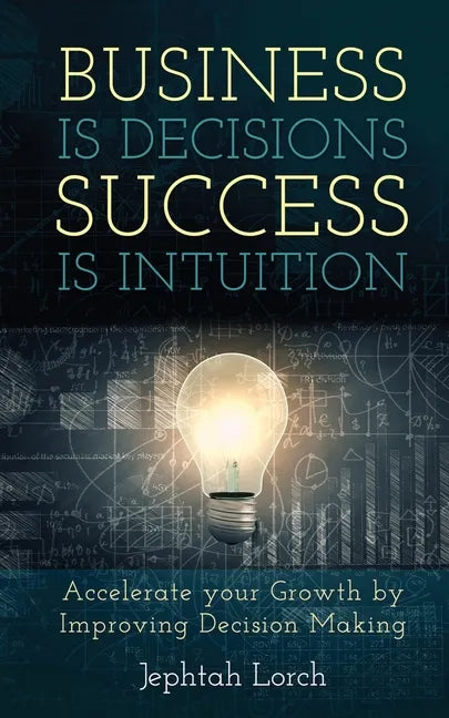 Business is Decisions, Success is Intuition: Accelerate your Growth by Improving Decision Making - Paperback