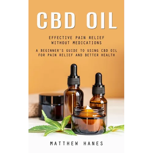 Cbd Oil: Effective Pain Relief Without Medications (A Beginner's Guide to Using Cbd Oil for Pain Relief and Better Health) - Paperback