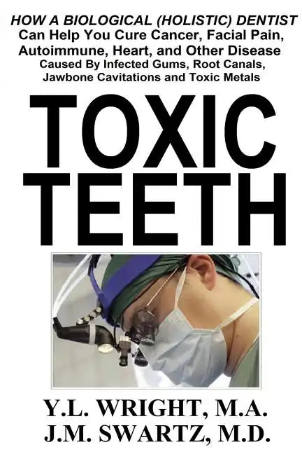 Toxic Teeth: How a Biological (Holistic) Dentist Can Help You Cure Cancer, Facial Pain, Autoimmune, Heart, and Other Disease Caused By Infected Gums, - Paperback