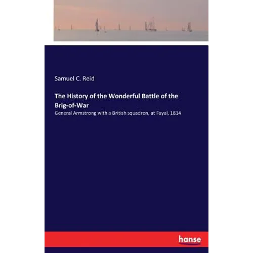 The History of the Wonderful Battle of the Brig-of-War: General Armstrong with a British squadron, at Fayal, 1814 - Paperback