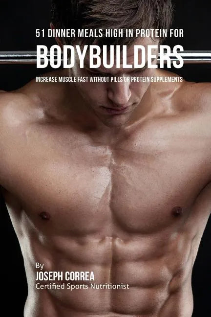 51 Bodybuilder Dinner Meals High in Protein: Increase Muscle Fast Without Pills or Protein Supplements - Paperback