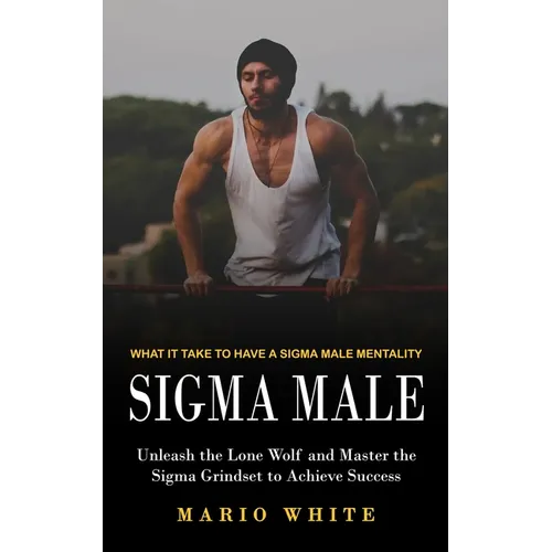 Sigma Male: What It Take to Have a Sigma Male Mentality (Unleash the Lone Wolf and Master the Sigma Grindset to Achieve Success) - Paperback