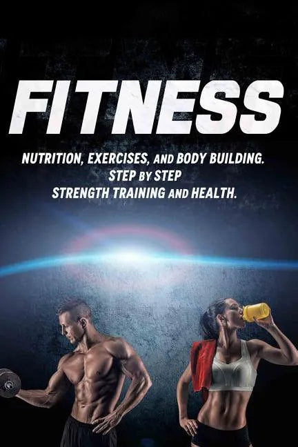 Fitness: Nutrition, Exercises, and Body Building. Step By Step Strength Training and Health - Paperback