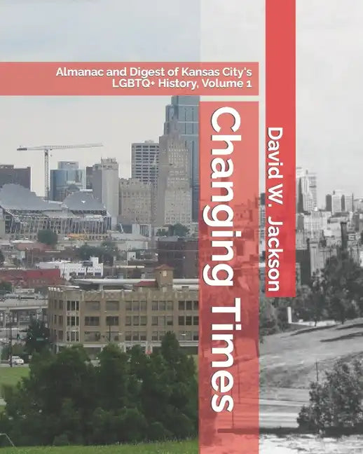 Changing Times: Almanac and Digest of Kansas City's LGBTQ+ History. Volume 1: Almanac, 1812-1965 - Paperback