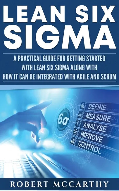 Lean Six Sigma: A Practical Guide for Getting Started with Lean Six Sigma along with How It Can Be Integrated with Agile and Scrum - Hardcover