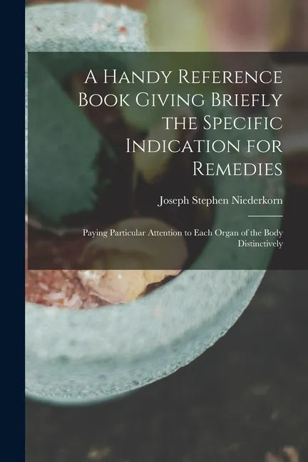 A Handy Reference Book Giving Briefly the Specific Indication for Remedies: Paying Particular Attention to Each Organ of the Body Distinctively - Paperback