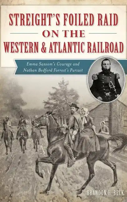 Streight's Foiled Raid on the Western & Atlantic Railroad: Emma Sansom's Courage and Nathan Bedford Forrest's Pursuit - Hardcover