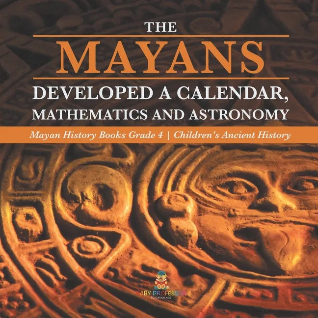 The Mayans Developed a Calendar, Mathematics and Astronomy Mayan History Books Grade 4 Children's Ancient History - Paperback