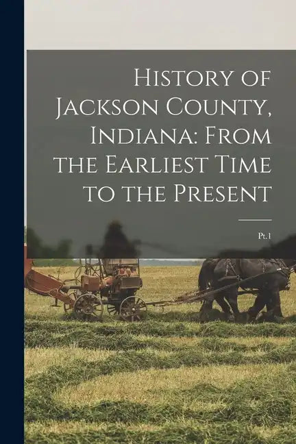 History of Jackson County, Indiana: From the Earliest Time to the Present: Pt.1 - Paperback