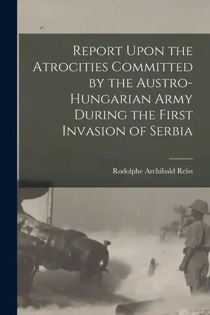 Report Upon the Atrocities Committed by the Austro-Hungarian Army During the First Invasion of Serbia - Paperback