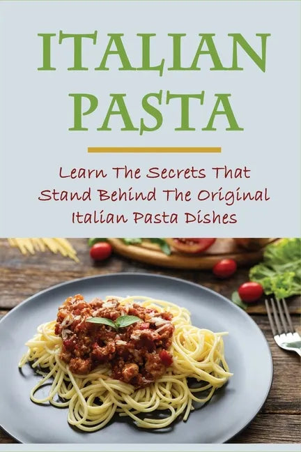 Italian Pasta: Learn The Secrets That Stand Behind The Original Italian Pasta Dishes: Famous Pasta Dishes - Paperback