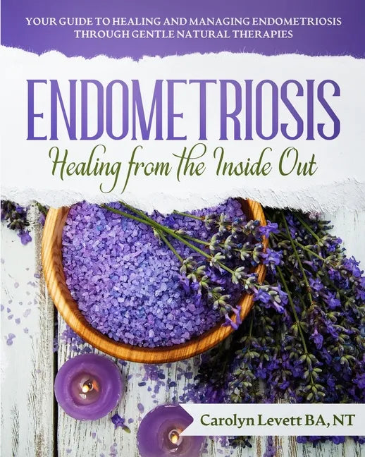 Endometriosis - Healing from the Inside Out: Your Guide to Healing and Managing Endometriosis Through Gentle Natural Therapies - Paperback