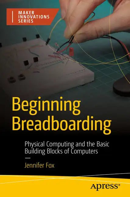 Beginning Breadboarding: Physical Computing and the Basic Building Blocks of Computers - Paperback