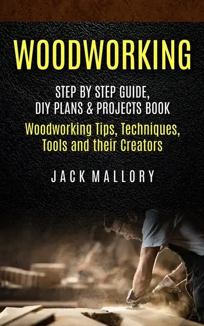 Woodworking: Step by Step Guide, DIY Plans & Projects Book (Woodworking Tips, Techniques, Tools and their Creators) - Paperback