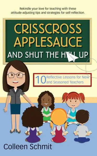 Crisscross Applesauce and Shut the Hell Up: 10 Reflective Lessons for New and Seasoned Teachers - Paperback