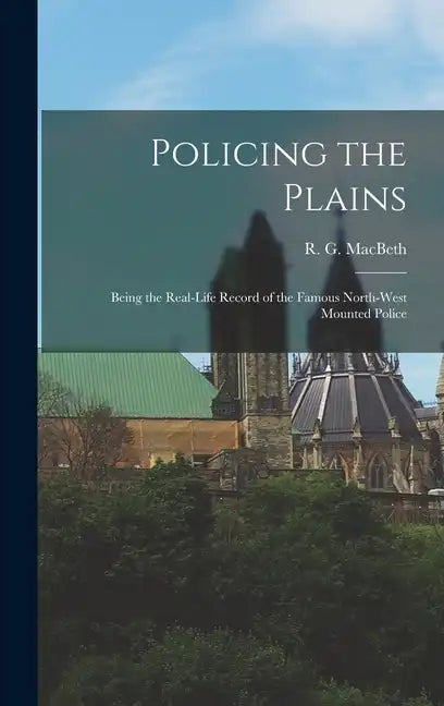 Policing the Plains: Being the Real-Life Record of the Famous North-West Mounted Police - Hardcover