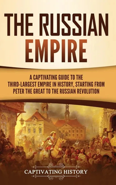 The Russian Empire: A Captivating Guide to the Third-Largest Empire in History, Starting from Peter the Great to the Russian Revolution - Hardcover