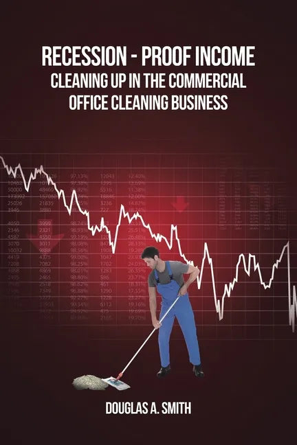 Recession-Proof Income: Cleaning Up in the Commercial Office Cleaning Business - Paperback