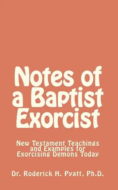 Notes of a Baptist Exorcist: New Testament Teachings and Examples for Exorcising Demons Today - Paperback