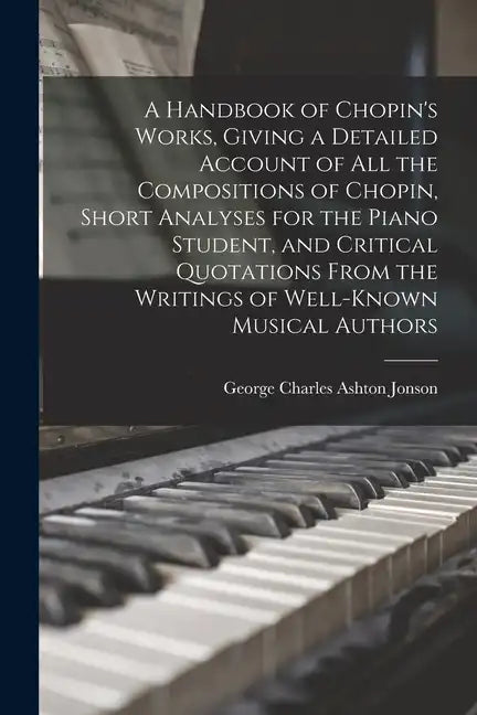 A Handbook of Chopin's Works, Giving a Detailed Account of all the Compositions of Chopin, Short Analyses for the Piano Student, and Critical Quotatio - Paperback