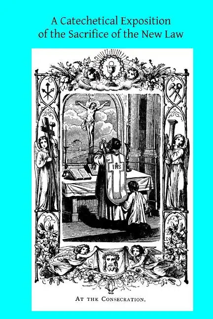 A Catechetical Exposition of the Sacrifice of the New Law: A Brief Explication of the Catholic Liturgy - Paperback
