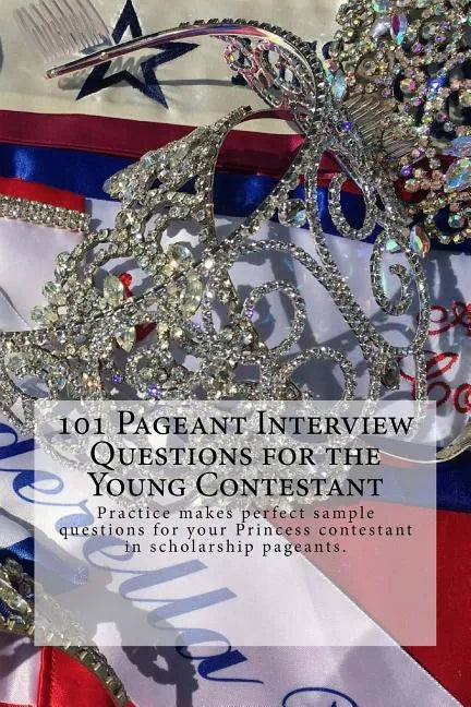 101 Pageant Interview Questions for the Young Contestant: Practice makes perfect sample questions for your Princess contestant in scholarship pageants - Paperback