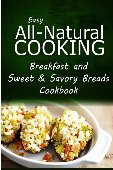 Easy All-Natural Cooking - Breakfast and Sweet & Savory Breads: Easy Healthy Recipes Made With Natural Ingredients - Paperback