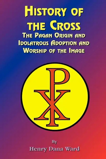 History of the Cross: The Pagan Origin, and Idolatroous Adoption and Worship, of the Image - Paperback