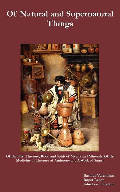 Of Natural and Supernatural Things, Also, of the First Tincture, Root, and Spirit of Metals and Minerals, of the Medicine or Tincture of Antimony and - Hardcover