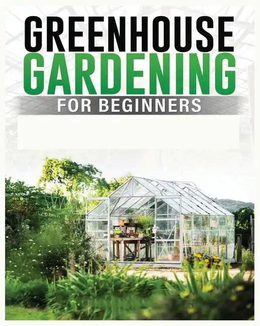 Greenhouse Gardening for Beginners: A Comprehensive Guide to Building and Maintaining Your Own Greenhouse Garden - Paperback