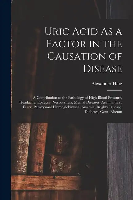 Uric Acid As a Factor in the Causation of Disease: A Contribution to the Pathology of High Blood Pressure, Headache, Epilepsy, Nervousness, Mental Dis - Paperback