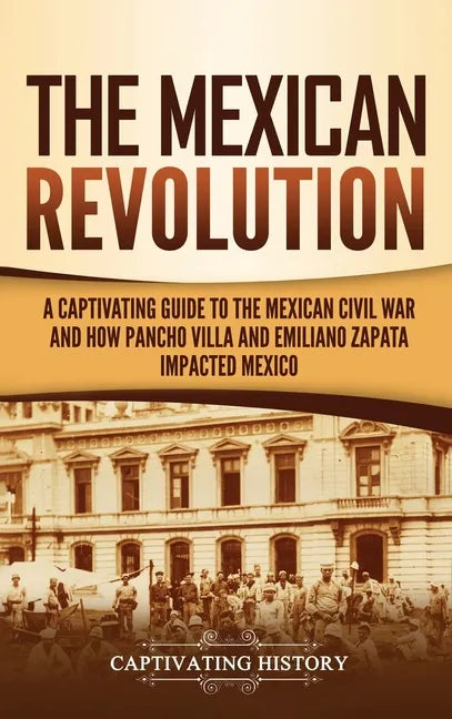 The Mexican Revolution: A Captivating Guide to the Mexican Civil War and How Pancho Villa and Emiliano Zapata Impacted Mexico - Hardcover