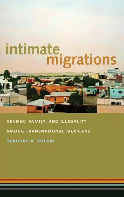 Intimate Migrations: Gender, Family, and Illegality Among Transnational Mexicans - Paperback