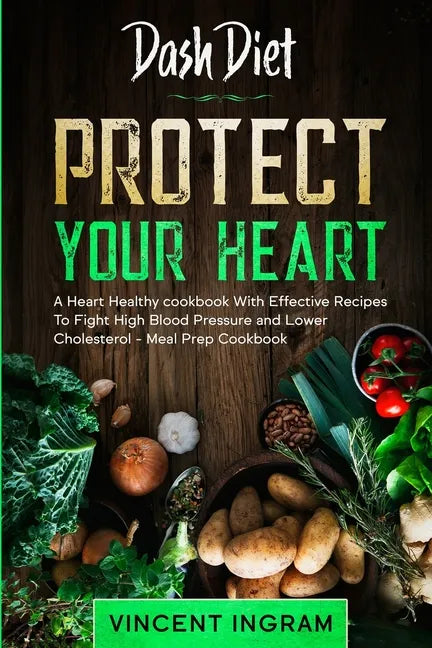 Dash Diet: PROTECT YOUR HEART - A Heart Healthy cookbook With Effective Recipes To Fight High Blood Pressure and Lower Cholesterol - Meal Prep Cookboo - Paperback