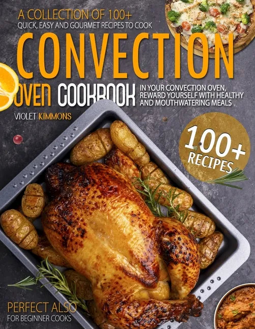 Convection Oven Cookbook: A Collection Of 100+ Quick, Easy And Gourmet Recipes To Cook In Your Convection Oven, Reward Yourself With Healthy And - Paperback