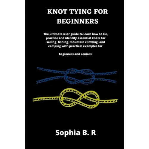 Knot Tying for Beginners: The ultimate user guide to learn how to tie and identify essential knots for sailing, fishing, climbing, and camping w - Paperback