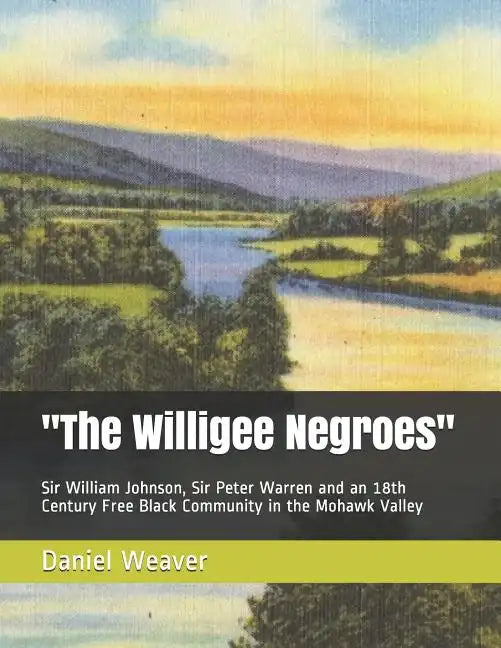 "The Willigee Negroes": Sir William Johnson, Sir Peter Warren and an 18th Century Free Black Community in the Mohawk Valley - Paperback