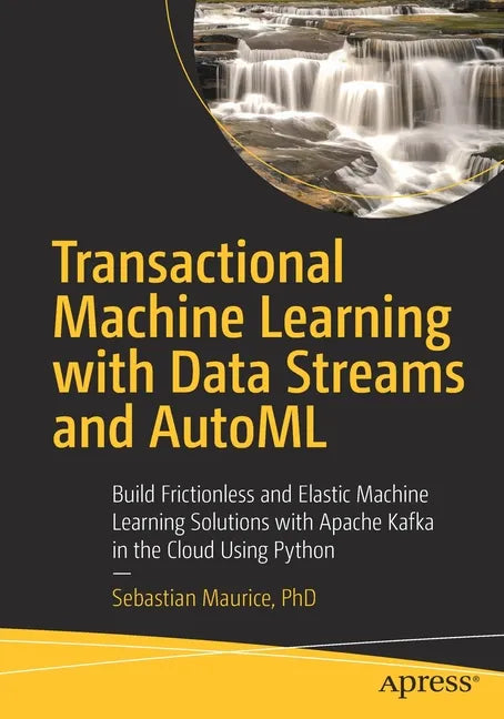 Transactional Machine Learning with Data Streams and Automl: Build Frictionless and Elastic Machine Learning Solutions with Apache Kafka in the Cloud - Paperback