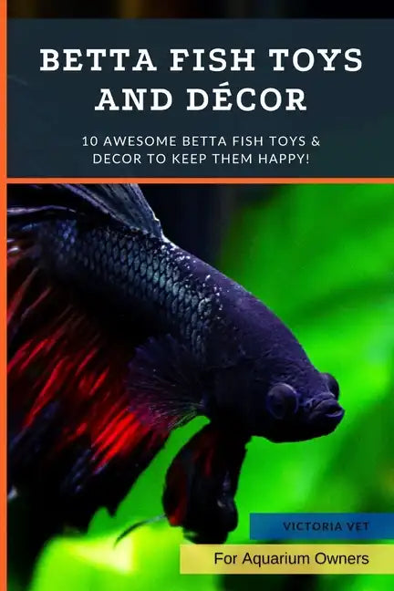 Betta Fish Toys and Décor: 10 Awesome Betta Fish Toys & Decor to Keep Them HAPPY! - Paperback