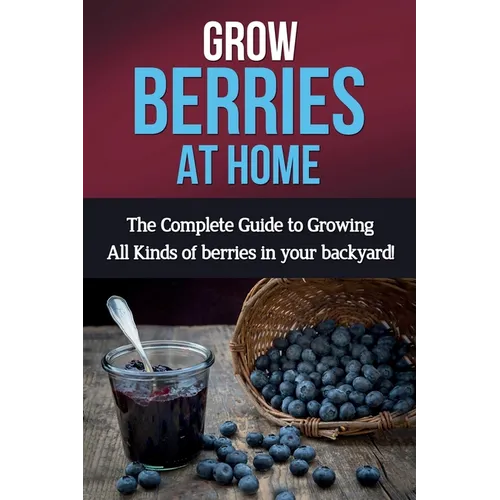 Grow Berries At Home: The complete guide to growing all kinds of berries in your backyard! - Paperback