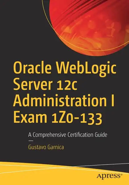 Oracle Weblogic Server 12c Administration I Exam 1z0-133: A Comprehensive Certification Guide - Paperback