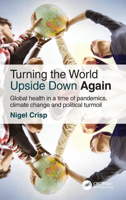 Turning the World Upside Down Again: Global Health in a Time of Pandemics, Climate Change and Political Turmoil - Hardcover