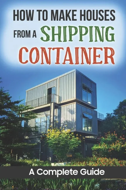 How To Make Houses From A Shipping Container: A Complete Guide - Paperback